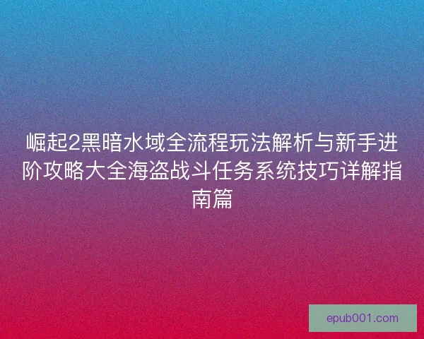 崛起2黑暗水域全流程玩法解析与新手进阶攻略大全海盗战斗任务系统技巧详解指南篇