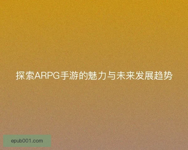 探索ARPG手游的魅力与未来发展趋势