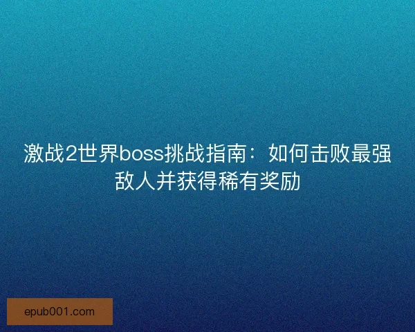 激战2世界boss挑战指南：如何击败最强敌人并获得稀有奖励