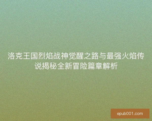 洛克王国烈焰战神觉醒之路与最强火焰传说揭秘全新冒险篇章解析