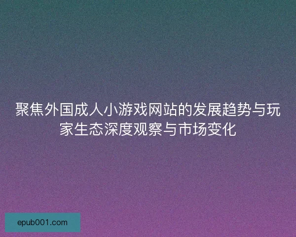 聚焦外国成人小游戏网站的发展趋势与玩家生态深度观察与市场变化