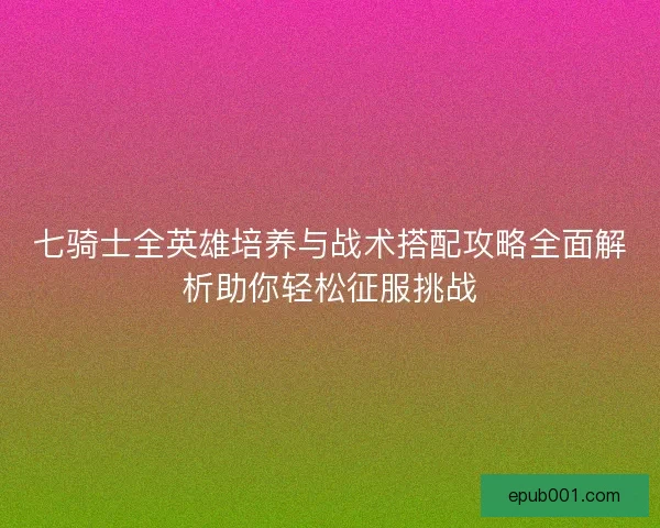 七骑士全英雄培养与战术搭配攻略全面解析助你轻松征服挑战