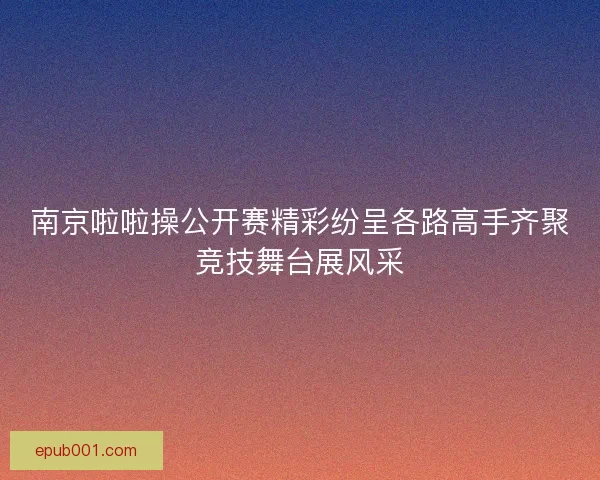 南京啦啦操公开赛精彩纷呈各路高手齐聚竞技舞台展风采 南京啦啦操公开赛精彩纷呈各路高手齐聚竞技舞台展风采