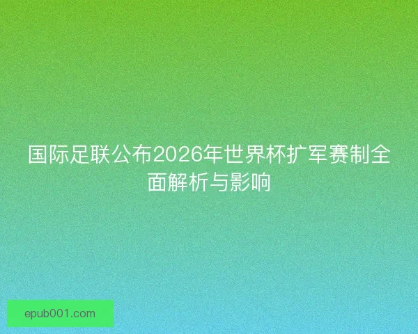 国际足联公布2026年世界杯扩军赛制全面解析与影响
