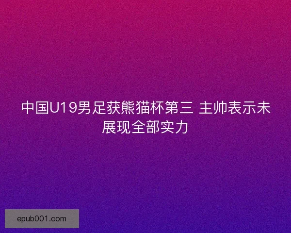 中国U19男足获熊猫杯第三 主帅表示未展现全部实力