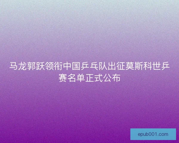 马龙郭跃领衔中国乒乓队出征莫斯科世乒赛名单正式公布