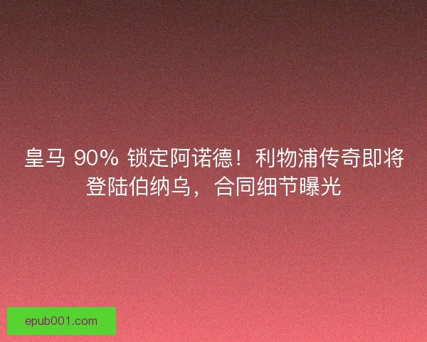 皇马 90% 锁定阿诺德！利物浦传奇即将登陆伯纳乌，合同细节曝光