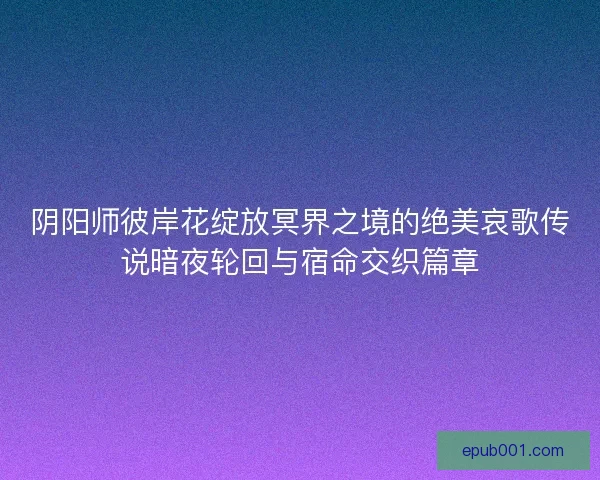 阴阳师彼岸花绽放冥界之境的绝美哀歌传说暗夜轮回与宿命交织篇章