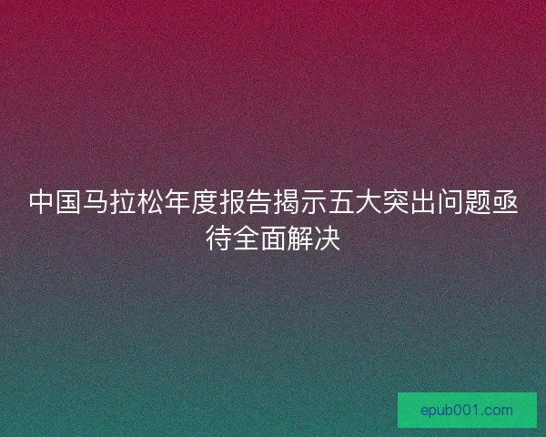 中国马拉松年度报告揭示五大突出问题亟待全面解决
