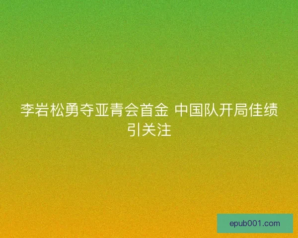 李岩松勇夺亚青会首金 中国队开局佳绩引关注