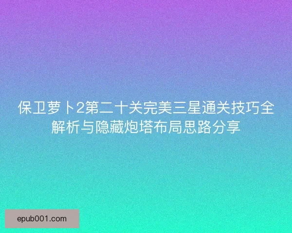 保卫萝卜2第二十关完美三星通关技巧全解析与隐藏炮塔布局思路分享