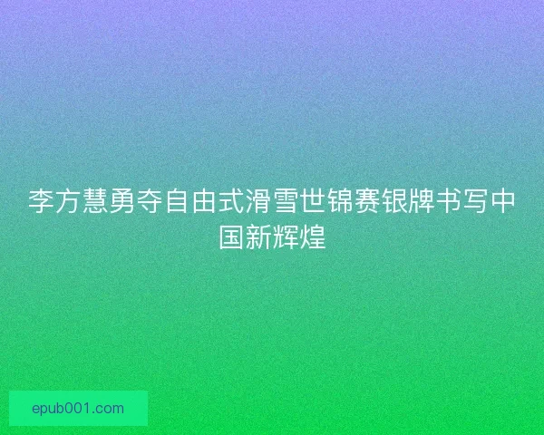 李方慧勇夺自由式滑雪世锦赛银牌书写中国新辉煌