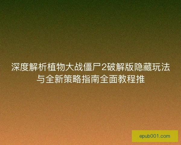 深度解析植物大战僵尸2破解版隐藏玩法与全新策略指南全面教程推