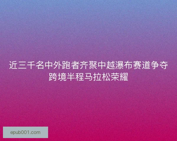 近三千名中外跑者齐聚中越瀑布赛道争夺跨境半程马拉松荣耀