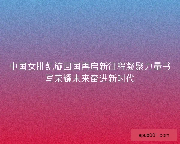 中国女排凯旋回国再启新征程凝聚力量书写荣耀未来奋进新时代