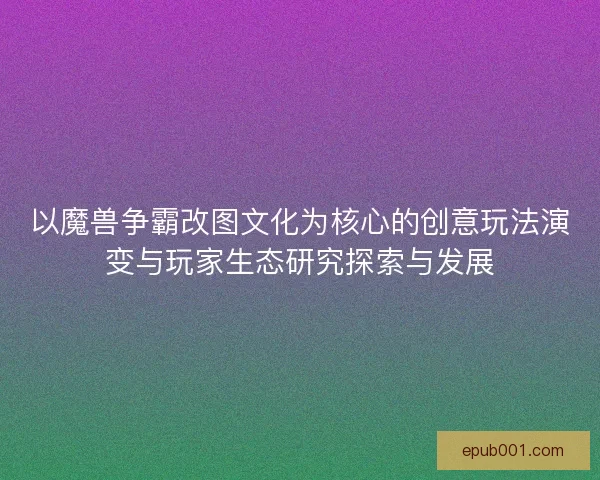 以魔兽争霸改图文化为核心的创意玩法演变与玩家生态研究探索与发展 以魔兽争霸改图文化为核心的创意玩法演变与玩家生态研究探索与发展