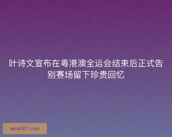 叶诗文宣布在粤港澳全运会结束后正式告别赛场留下珍贵回忆 叶诗文宣布在粤港澳全运会结束后正式告别赛场留下珍贵回忆