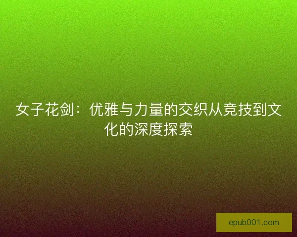 女子花剑：优雅与力量的交织从竞技到文化的深度探索