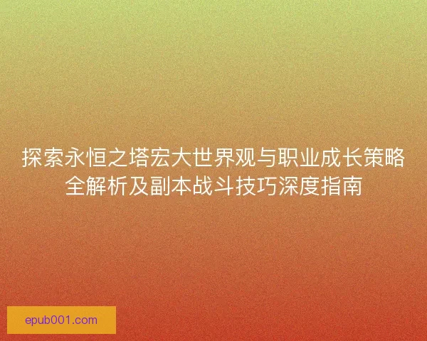 探索永恒之塔宏大世界观与职业成长策略全解析及副本战斗技巧深度指南