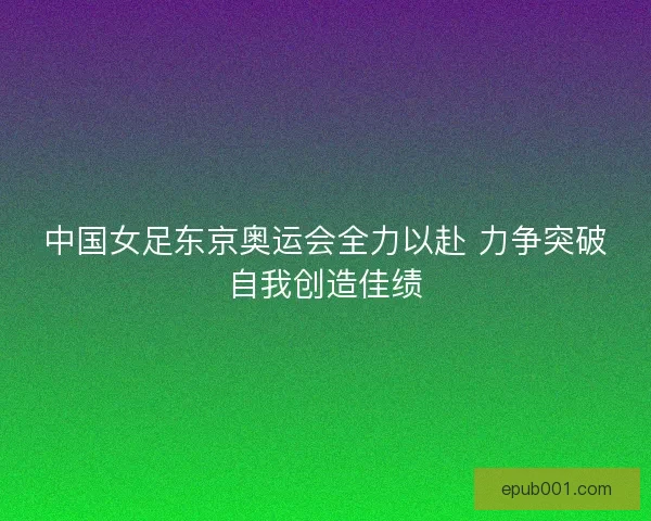 中国女足东京奥运会全力以赴 力争突破自我创造佳绩 中国女足东京奥运会全力以赴 力争突破自我创造佳绩