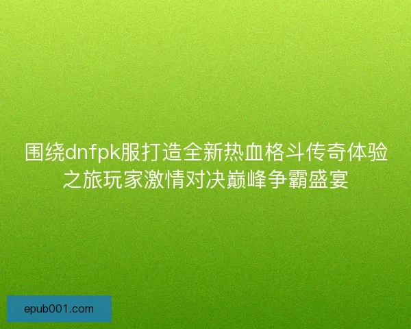 围绕dnfpk服打造全新热血格斗传奇体验之旅玩家激情对决巅峰争霸盛宴 围绕dnfpk服打造全新热血格斗传奇体验之旅玩家激情对决巅峰争霸盛宴