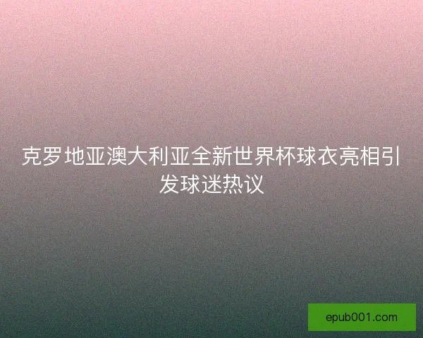 克罗地亚澳大利亚全新世界杯球衣亮相引发球迷热议