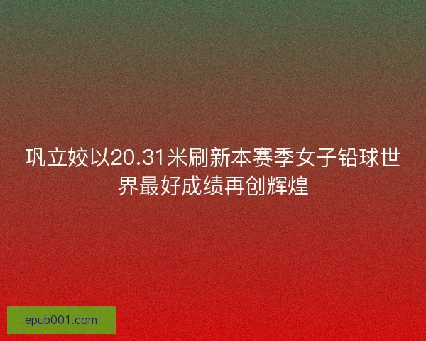 巩立姣以20.31米刷新本赛季女子铅球世界最好成绩再创辉煌