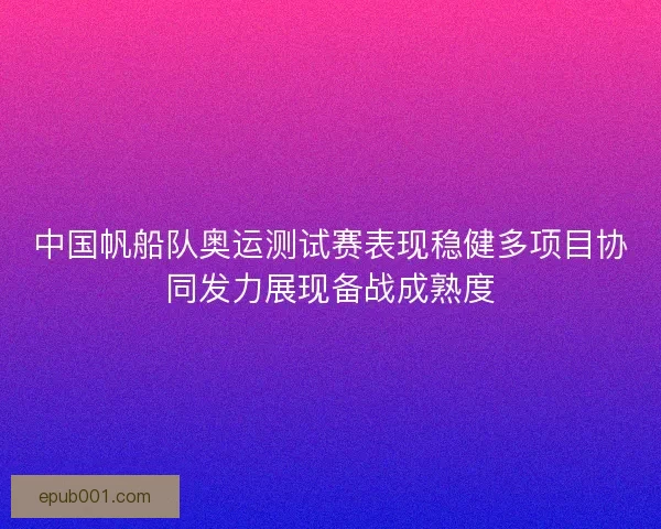 中国帆船队奥运测试赛表现稳健多项目协同发力展现备战成熟度 中国帆船队奥运测试赛表现稳健多项目协同发力展现备战成熟度