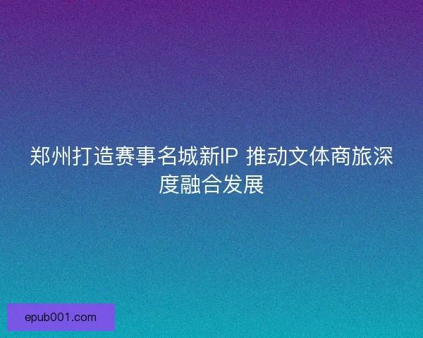 郑州打造赛事名城新IP 推动文体商旅深度融合发展