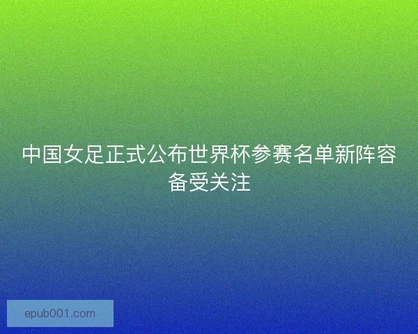中国女足正式公布世界杯参赛名单新阵容备受关注
