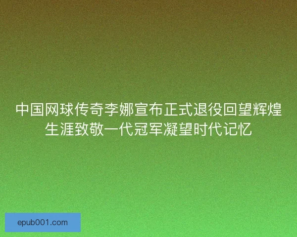 中国网球传奇李娜宣布正式退役回望辉煌生涯致敬一代冠军凝望时代记忆
